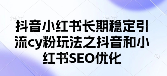 抖音小红书长期稳定引流cy粉玩法之抖音和小红书SEO优化-58创网