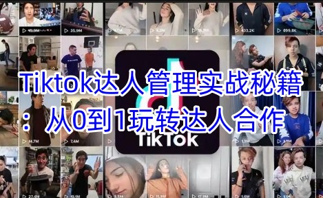 Tiktok达人管理实战秘籍：从0到1玩转达人合作-58创网