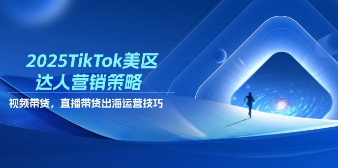 2025TikTok美区达人营销策略，视频带货，直播带货，出海运营技巧-58创网