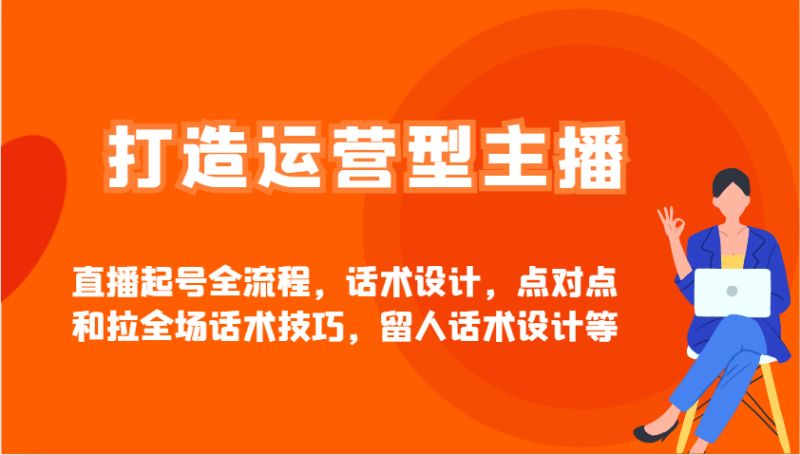 打造运营型主播直播起号全流程，话术设计，点对点和拉全场话术技巧，留人话术设计等-58创网