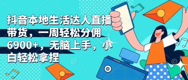 抖音本地生活达人直播带货，一周轻松分佣6900+，无脑上手，小白轻松拿捏【揭秘】-58创网