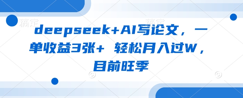 deepseek+AI写论文，一单收益3张+ 轻松月入过W，目前旺季-58创网