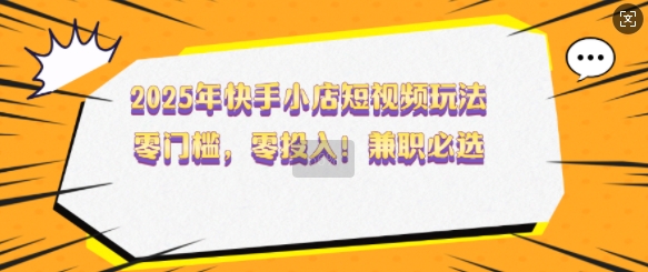2025年快手小店短视频玩法，零门槛，零投入，兼职必选【揭秘】-58创网