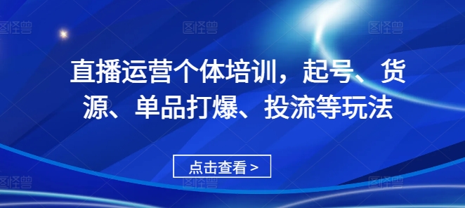 直播运营个体培训，起号、货源、单品打爆、投流等玩法-58创网