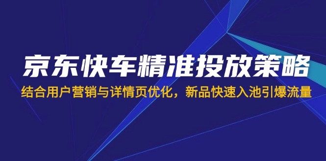 京东快车精准投放策略，结合用户营销与详情页优化，新品快速入池引爆流量-58创网