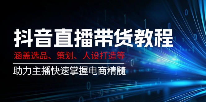 抖音直播带货教程：涵盖选品、策划、人设打造等,助力主播快速掌握电商精髓-58创网
