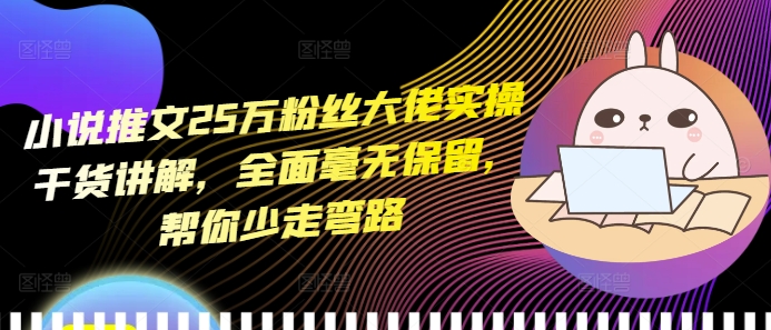 小说推文25万粉丝大佬实操干货讲解，全面毫无保留，帮你少走弯路-58创网
