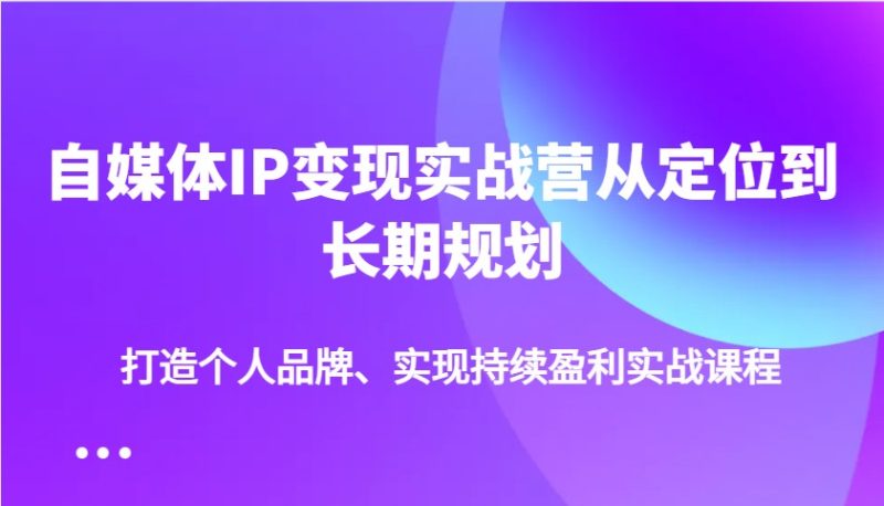 自媒体IP变现实战营从定位到长期规划，打造个人品牌、实现持续盈利实战课程-58创网