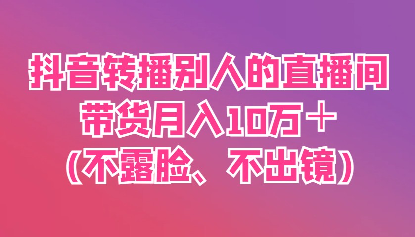 抖音转播别人的直播间带货月入10万＋(不露脸、不出镜)-58创网