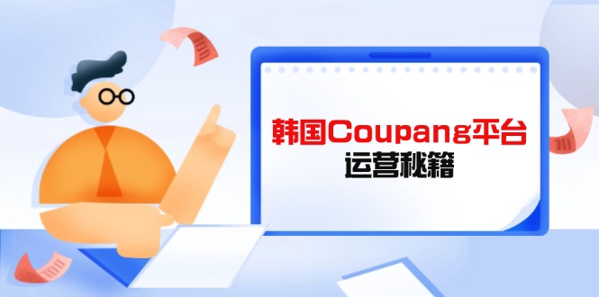 Coupang平台运营秘籍，酷胖卖家必修课，助力卖家提升平台竞争力-58创网