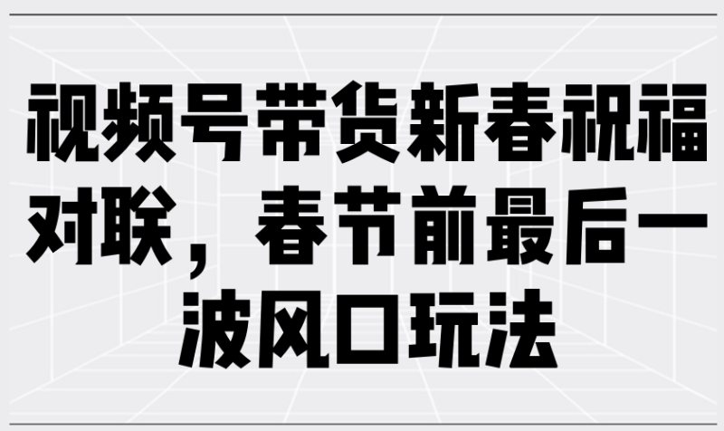 视频号带货新春祝福对联，春节前最后一波风口玩法-58创网