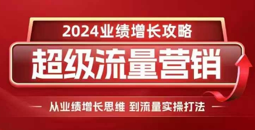 2024超级流量营销，2024业绩增长攻略，从业绩增长思维到流量实操打法-58创网