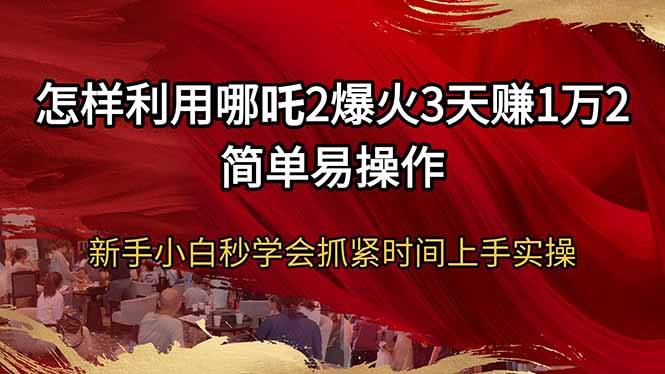 怎样利用哪吒2爆火3天赚1万2简单易操作新手小白秒学会抓紧时间上手实操-58创网