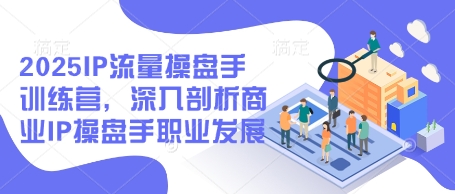 2025IP流量操盘手训练营，深入剖析商业IP操盘手职业发展-58创网