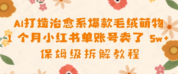AI打造治愈系爆款毛绒萌物1个月卖了几w，保姆级项目拆解-58创网