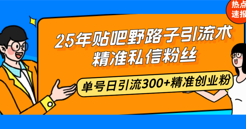 25年贴吧野路子引流术，精准私信粉丝，单号日引流300+精准创业粉-58创网
