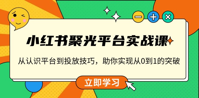 小红书 聚光平台实战课，从认识平台到投放技巧，助你实现从0到1的突破-58创网