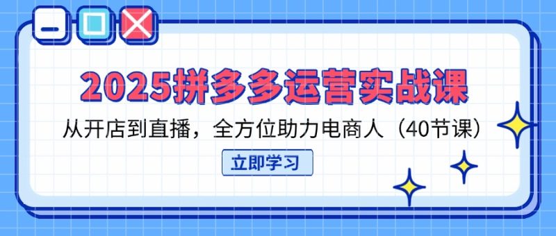 2025拼多多运营实战课，从开店到直播，全方位助力电商人(40节课-58创网