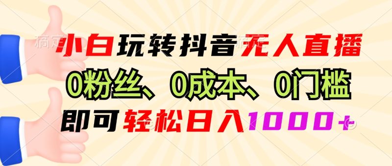 小白玩转抖音无人直播，0粉丝、0成本、0门槛，轻松日入1000+-58创网