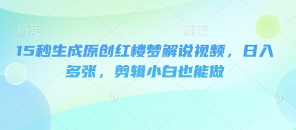 15秒生成原创红楼梦解说视频，日入多张，剪辑小白也能做-58创网
