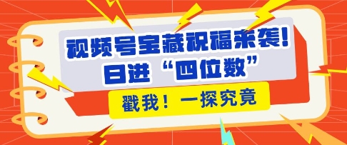 视频号宝藏祝福来袭，粉丝无忧扩张，带货效能翻倍，日进“四位数” 近在咫尺-58创网