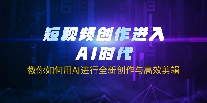 短视频创作进入AI时代，教你如何用AI进行全新创作与高效剪辑-58创网