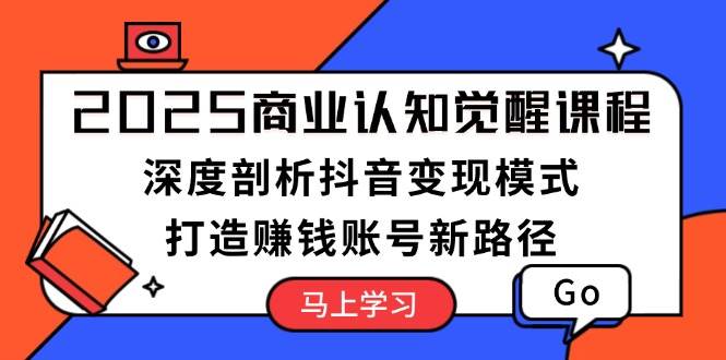 2025商业认知觉醒课程：深度剖析抖音变现模式，打造赚钱账号新路径-58创网