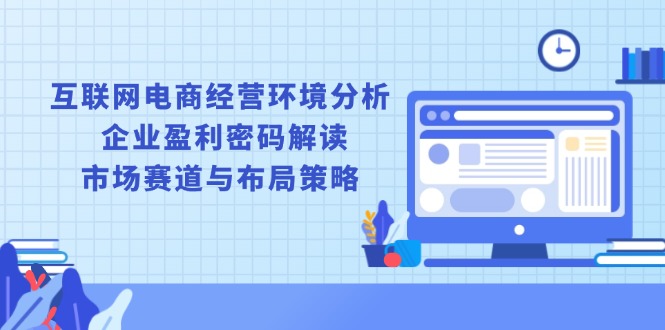 互联网电商经营环境分析, 企业盈利密码解读, 市场赛道与布局策略-58创网