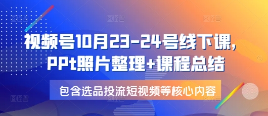 视频号10月23-24号线下课，PPt照片整理+课程总结，包含选品投流短视频等核心内容-58创网
