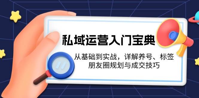 私域运营入门宝典：从基础到实战，详解养号、标签、朋友圈规划与成交技巧-58创网