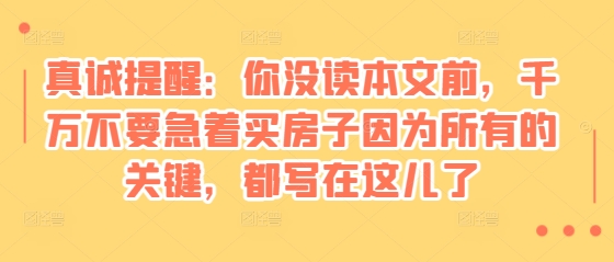 某付费文章：真诚提醒：你没读本文前，千万不要急着买房子因为所有的关键，都写在这儿了-58创网