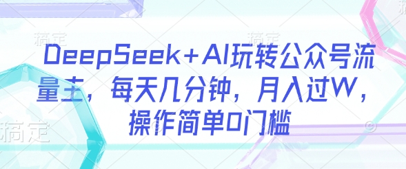 DeepSeek+AI玩转公众号流量主，每天几分钟，月入过W，操作简单0门槛-58创网