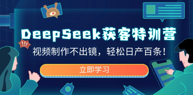 DeepSeek获客特训营，视频制作不出镜，轻松日产百条！-58创网
