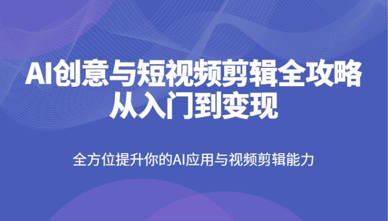 AI创意与短视频剪辑全攻略从入门到变现，全方位提升你的AI应用与视频剪辑能力-58创网