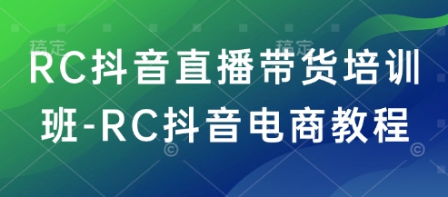 RC抖音直播带货培训班-RC抖音电商教程-58创网