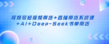 视频号短视频带货+直播带货系统课+AI+Deep-Seek书单带货-58创网