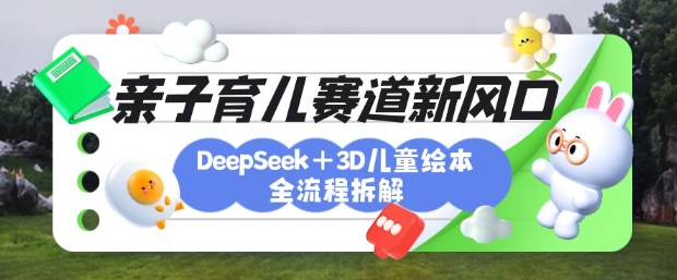 育儿赛道新风口：DeepSeek+3D绘本全流程拆解，月涨粉上W，还能培养亲子创造力-58创网