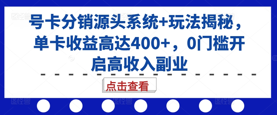 号卡分销源头系统+玩法揭秘，单卡收益高达400+，0门槛开启高收入副业-58创网
