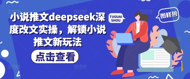 小说推文deepseek深度改文实操，解锁小说推文新玩法-58创网