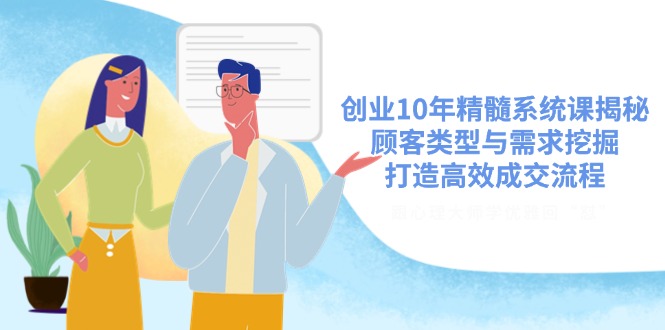 创业10年精髓系统课揭秘，顾客类型与需求挖掘，打造高效成交流程-58创网