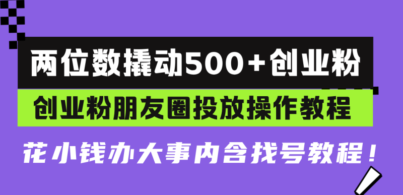 两位数撬动500+创业粉，创业粉朋友圈投放操作教程，花小钱办大事内含找…-58创网