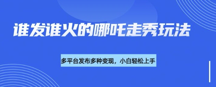 利用deepseek制作谁发谁火的哪吒2人物走秀视频，多平台发布多种变现-58创网
