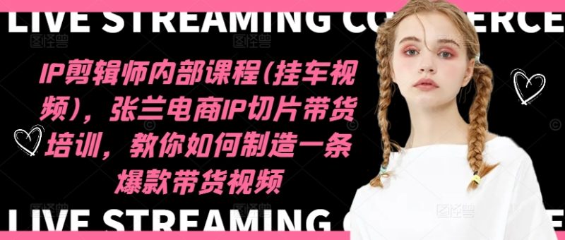 IP剪辑师内部课程(挂车视频)(更新12月)，张兰电商IP切片带货培训，教你如何制造一条爆款带货视频-58创网