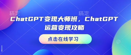 ChatGPT变现大师班，ChatGPT运营变现攻略-58创网