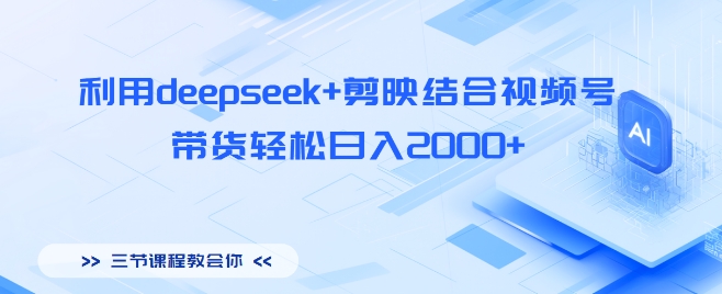 利用deepseek+剪映结合视频号，带货轻松日入多张-58创网