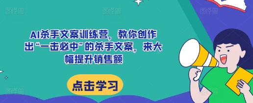 AI杀手文案训练营，教你创作出“一击必中”的杀手文案，来大幅提升销售额-58创网