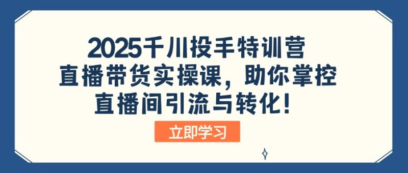 2025千川投手特训营：直播带货实操课，助你掌控直播间引流与转化！-58创网