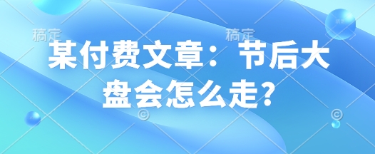 某付费文章：节后大盘会怎么走?-58创网
