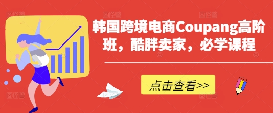 韩国跨境电商Coupang高阶班，酷胖卖家，必学课程-58创网