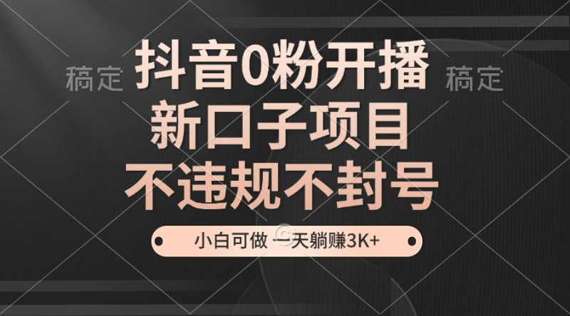 抖音0粉开播，新口子项目，不违规不封号，小白可做，一天躺赚3K+-58创网